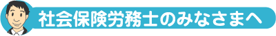 社会保険労務士のみなさまへ